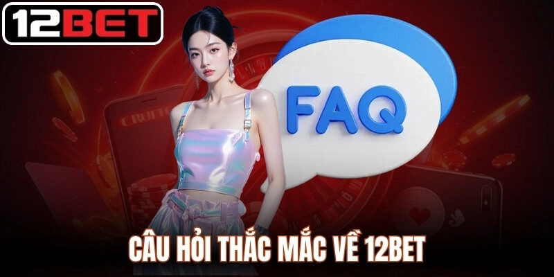 Câu hỏi thắc mắc về 12Bet